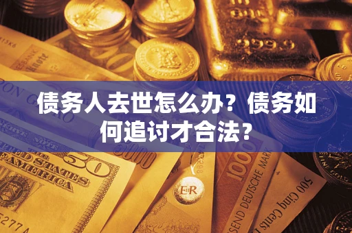 武汉债务人去世怎么办？债务如何追讨才合法？