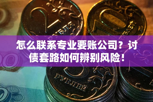 武汉怎么联系专业要账公司？讨债套路如何辨别风险！