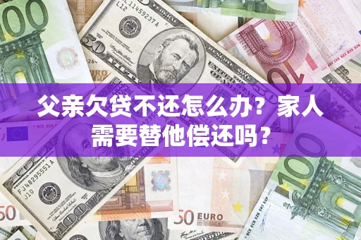 武汉父亲欠贷不还怎么办？家人需要替他偿还吗？
