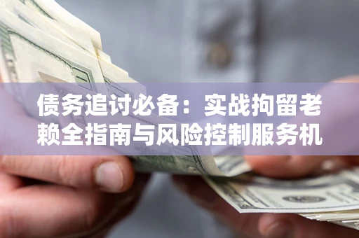 武汉债务追讨必备：实战拘留老赖全指南与风险控制服务机构推荐