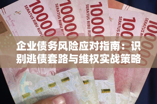 武汉企业债务风险应对指南：识别逃债套路与维权实战策略