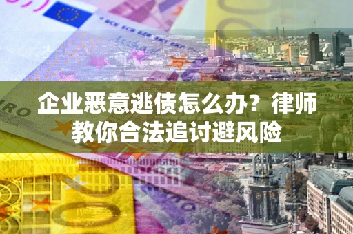 武汉企业恶意逃债怎么办？律师教你合法追讨避风险