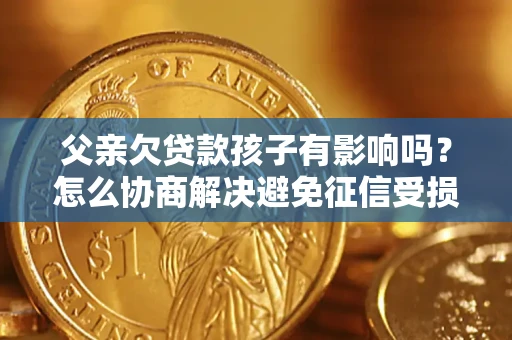 武汉父亲欠贷款孩子有影响吗？怎么协商解决避免征信受损？
