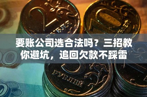 武汉要账公司选合法吗？三招教你避坑，追回欠款不踩雷