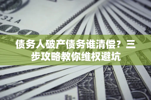 武汉债务人破产债务谁清偿?三步攻略教你维权避坑 武汉债务人破产债务谁清偿?三步攻略教你维权避坑