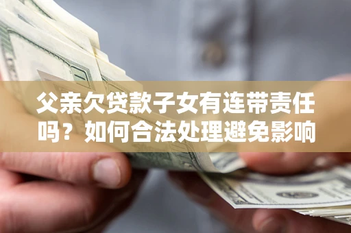 武汉父亲欠贷款子女有连带责任吗？如何合法处理避免影响？