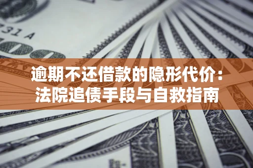 武汉逾期不还借款的隐形代价：法院追债手段与自救指南