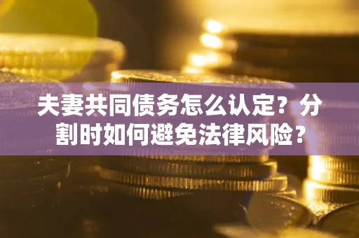 武汉夫妻共同债务怎么认定？分割时如何避免法律风险？