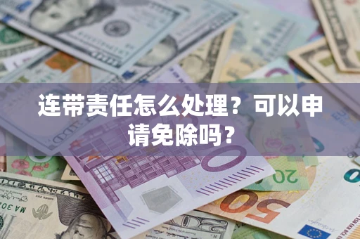 武汉连带责任怎么处理？可以申请免除吗？