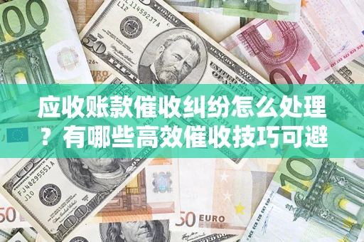 武汉应收账款催收纠纷怎么处理？有哪些高效催收技巧可避免坏账？