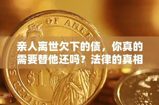 武汉亲人离世欠下的债，你真的需要替他还吗？法律的真相或许与你想的不一样