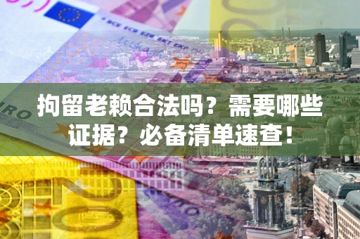 武汉拘留老赖合法吗？需要哪些证据？必备清单速查！