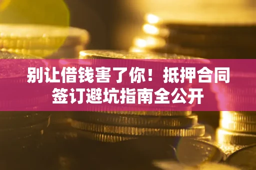 武汉别让借钱害了你！抵押合同签订避坑指南全公开