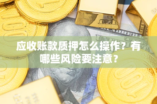 武汉应收账款质押怎么操作？有哪些风险要注意？