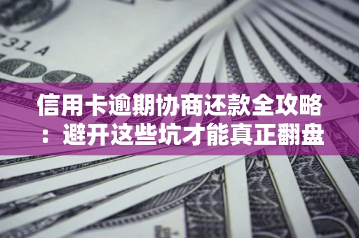 武汉信用卡逾期协商还款全攻略：避开这些坑才能真正翻盘