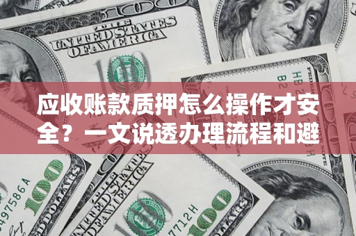 武汉应收账款质押怎么操作才安全？一文说透办理流程和避险绝招